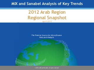 The Premier Source for Microfinance
Data and Analysis
© 2012, MIX and Sanabel. All rights reserved.
MIX and Sanabel Analysis of Key Trends
2012 Arab Region
Regional Snapshot
April 2013
 