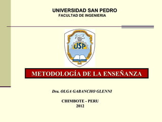 UNIVERSIDAD SAN PEDRO
       FACULTAD DE INGENIERIA




METODOLOGÍA DE LA ENSEÑANZA

    Dra. OLGA GABANCHO GLENNI

        CHIMBOTE - PERU
             2012
 