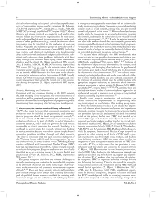 8                                                                                     Transitioning Mental Health & Psychosocial Support

clinical understanding and adapted, culturally acceptable strat-        in emergency settings provide researchers with an inherent dif-
egies of intervention in post-conflict situations (K. Johnson,          ficulty in attempting to obtain “measures of potential mediating
MD, MPH, unpublished WG report, 2011; J. Nakku, MBChB,                  variables such as social support, coping style, and pre-morbid
M.MED(Psychiatry), unpublished WG report, 2011). 20 Mental              mental and physical health status.”22 Western-based evaluation
illness is not always perceived as a majority need, and it often        models might be inadequate to accurately determine program
remains hidden and silent due to stigmatization. In some cases,         effectiveness, and may not be culturally valid or ethically sound
neglected mental health needs become apparent only in the eval-         within the given context.3, 11, 29-31 Lastly, the existing research
uation of other problem areas (e.g., a need for substance abuse         base also lacks evidence-based data on vulnerable groups with
intervention may be identified in the evaluation of maternal            extensive mental health needs in both crisis and in development.
health). Neglected and vulnerable groups in particular need of          For example, few studies have assessed the mental health or psy-
intervention would include survivors of sexual GBV (including           chosocial needs of refugee or internally displaced children who
male victims and observers), individuals with developmental             are not exiled, particularly in regions outside Europe.10
delay, individuals with intellectual and physical disabilities, indi-       To address these challenges, the WG recommends that
viduals with substance abuse problems, individuals with head            researchers and services providers document as much data as pos-
injury damage and traumatic brain injury, former combatants,            sible in order to help shed light on baseline needs (L. Jones, OBE,
children, and the elderly (Z. Hijazi, unpublished WG report,            MRCPsych, unpublished WG report, 2011).3, 6-9 Evidence of
2011; J. Nakku, MBChB, M.MED(Psychiatry), unpublished                   the effectiveness of psychosocial interventions, for example, need
WG report, 2011).18, 20, 22-27 As the minority voices of these          strengthening, and developing clear indicators for psychosocial
vulnerable group members may be silent, it is crucial to design         interventions goes hand in hand with being able to demonstrate
and to provide MHPSS services for them even in the absence              the effectiveness of such interventions.12, 32 Cross cultural assess-
of requests for assistance, such as the creation of Child Friendly      ments of psychological problems and needs, cross-cultural valida-
Spaces (CFS) for psychosocial intervention through local com-           tion of stress-related disorders, and cross-cultural assessments of
munity engagement that can later be turned over to the commu-           the relevance of assistance offered must be further studied, with
nity during development (Z. Hijazi, unpublished WG report,              appropriate program evaluation, to determine which interven-
2011).                                                                  tions are appropriate in a given setting (K. Johnson, MD, MPH,
                                                                        unpublished WG report, 2011).15, 18, 20, 23 Currently, there are
Research, Monitoring, and Evaluation                                    relatively few formal studies of community-based approaches to
Consistent with our consensus finding at the 2009 summit,               psychosocial support in resource-poor settings or longitudinal
the 2011 Working Group recognized the utmost importance of              research examining long-term outcomes.20
research as well as continued monitoring and evaluation in the              Ideally, good research, monitoring, and evaluation can
provision of mental health and psychosocial programming while           inform constructive improvements in programming with
transitioning from emergency relief to long-term development.           long-term impact on beneficiaries. One working group mem-
                                                                        ber from the International Medical Corps shared her experi-
1) It is necessary to combine service delivery and research             ences in Lebanon, where formative evaluations and experiences
The WG has taken the stance that assessment, monitoring and             informed a positive change in the training of local mental health
evaluation must be included in programming, and interven-               care providers. Specifically, evaluations indicated that mental
tions or programs should be based on systematic research.11,            health at the primary health care (PHC) level needed to be
28 In the context of MHPSS interventions, monitoring and                provided through an all-inclusive trained team of medical pro-
evaluation efforts on the part of NGOs in and of themselves             fessionals and social workers working together to provide opti-
constitute research, and as such are governed by and remain             mal mental health care (Z. Hijazi, 2011 Humanitarian Action
accountable to ethical constrains for research. Similarly, it is        Summit presentation, March 2011; Z. Hijazi, I. Weissbecker,
unethical to accept grants for research without also locking            PhD, MPH, and R. Chammay, MD, PhD, unpublished report,
in service provision because researchers cannot simply depend           2010). In response, International Medical Corps adopted an
on service providers to follow through with their research.             approach to tailor training to all levels of PHC staff – gen-
This view is consistent with the past consensus statement of            eral practitioners, mid-level staff, social workers, and doctors
this Working Group in 2009, and the group’s motto “no sur-              from different specialties. IMC also made plans to pilot the
vey without service, no service without survey.”1 Working Group         integration of case management teams attached to PHC clin-
members affiliated with International Medical Corps (IMC)               ics in select PHCs, to help ensure that care provision is com-
have had past experiences where IMC funded primary research             prehensive and that clients are connected to needed services
to evaluate their programs. Program evaluation was specifically         (Z. Hijazi, 2011 Humanitarian Action Summit presentation,
identified as a gap in existing research for mental health and          March 2011). A key finding in the Lebanon case example was
psychosocial services (K. Johnson, MD, MPH, unpublished                 significant need for long term follow up, support and supervi-
WG report, 2011).1                                                      sion of trained PHC workers after the conclusion of training.
    The group recognizes that there are inherent challenges to          As a response, IMC has organized refresher trainings for one
research, monitoring, and evaluation for mental health programs         year following the training. There is also a need for strength-
in the aftermath of conflict and in the initial stages of develop-      ening communication and consultation among PHC staff and
ment, as documentation and systematic measurement can prove             mental health specialists (Z. Hijazi, I. Weissbecker, PhD,
difficult.6, 11 There are always security risks to staff members;       MPH, and R. Chammay, MD, PhD, unpublished report,
post-conflict settings almost always have a severely diminished         2010). In Bosnia-Herzegovina, program evaluation indicated
pool of qualified human resources available for assisting with          that PCP knowledge and skills in managing common men-
instrument design and data collection; and mobile populations           tal disorders improved markedly after training. Independent

Prehospital and Disaster Medicine                                                                                              Vol. 26, No. 6
 