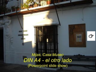 Mijas, Casa Museo
DIN A4 - el otro lado
 (Powerpoint slide show)
 
