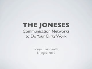 THE JONESES
Communication Networks
 to Do Your Dirty Work

     Tonya Oaks Smith
       16 April 2012
 
