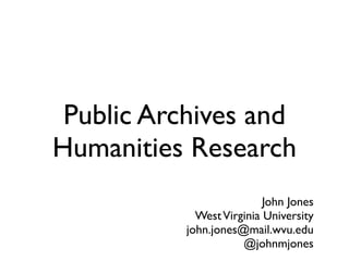 Public Archives and
Humanities Research
                          John Jones
            West Virginia University
          john.jones@mail.wvu.edu
                     @johnmjones
 