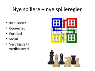 Nye spillere – nye spilleregler

•   Ikke-lineær
•   Connected.
•   Portabel
•   Sosial
•   Verdikjede til
    verdinettverk
 