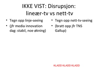 IKKE VIST: Disrupsjon:
            lineær-tv vs nett-tv
• Tegn opp linje-seeing      • Tegn opp nett-tv-seeing
• (jfr media innovation      • (bratt opp jfr TNS
  dag: stabil, noe økning)     Gallup)




                              KLADD KLADD KLADD
 