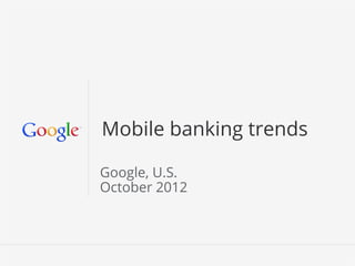 Mobile banking trends

Google, U.S.
October 2012



                 Google Conﬁdential and Proprietary   1
 