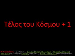 Τέλος του Κόσμου + 1


Dr. Γεωργία Ζούνη Adjust Lecturer, Οικονομικό Πανεπιστήμιο Αθηνών & Πανεπιστήμιο Πειραιώς
OpenTourism Co-Founder // Cvexperts, Co-Founder // Tourism Summer School Academic Committee
 