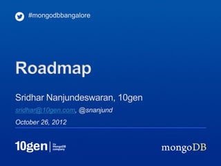 #mongodbbangalore




Roadmap
Sridhar Nanjundeswaran, 10gen
sridhar@10gen.com, @snanjund
October 26, 2012
 