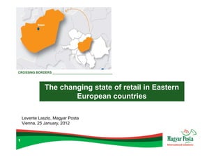 CROSSING BORDERS __________________________________




               The changing state of retail in Eastern
                       European countries

    Levente Laszlo, Magyar Posta
    Vienna, 25 January, 2012



1
 