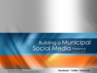 Building a Municipal
                                                    Social Media Presence            January 2012




  Carol A Spencer, Web Manager
County of Morris, NJNJ • BuildingMunicipal Social Media Presence
  County of Morris, • Building a a Municipal Social Media Presence
                                                                        Facebook • Twitter • Hootsuite   1
 
