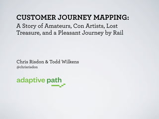 CUSTOMER JOURNEY MAPPING:
A Story of Amateurs, Con Artists, Lost
Treasure, and a Pleasant Journey by Rail

Chris Risdon & Todd Wilkens
@chrisrisdon

 