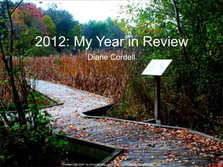 2012: My Year in Review
                         Diane Cordell




   “Crooked Little Path” by dmcordell http://www.flickr.com/photos/dmcordell/6258513487/
 