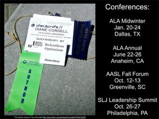 Conferences:
                                                                                             ALA Midwinter
                                                                                              Jan. 20-24
                                                                                              Dallas, TX

                                                                                              ALA Annual
                                                                                              June 22-26
                                                                                             Anaheim, CA

                                                                                            AASL Fall Forum
                                                                                              Oct. 12-13
                                                                                             Greenville, SC

                                                                                         SLJ Leadership Summit
                                                                                               Oct. 26-27
                                                                                            Philadelphia, PA
“This about covers it” by dmcordell http://www.flickr.com/photos/dmcordell/7576416248/
 