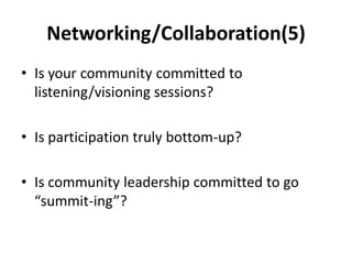 Networking/Collaboration(5)
• Is your community committed to
  listening/visioning sessions?

• Is participation truly bottom-up?

• Is community leadership committed to go
  “summit-ing”?
 