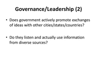 Governance/Leadership (2)
• Does government actively promote exchanges
  of ideas with other cities/states/countries?

• Do they listen and actually use information
  from diverse sources?
 