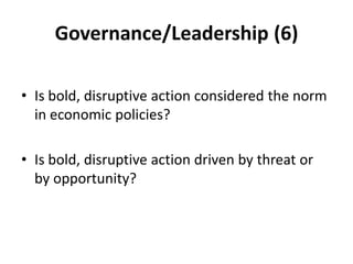 Governance/Leadership (6)

• Is bold, disruptive action considered the norm
  in economic policies?

• Is bold, disruptive action driven by threat or
  by opportunity?
 