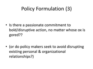 Policy Formulation (3)

• Is there a passionate commitment to
  bold/disruptive action, no matter whose ox is
  gored??

• (or do policy makers seek to avoid disrupting
  existing personal & organizational
  relationships?)
 
