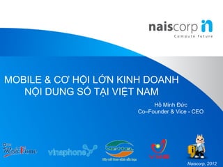 MOBILE & CƠ HỘI LỚN KINH DOANH
   NỘI DUNG SỐ TẠI VIỆT NAM
                           Hồ Minh Đức
                      Co–Founder & Vice - CEO




                                       Naiscorp, 2012
 