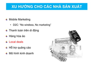 Mobile Marketing
• D2C: “No wireless, No marketing”
Thanh toán trên di động
Hàng hóa ảo
Local deals
Hỗ trợ quảng cáo
Mô hình kinh doanh
XU HƯỚNG CHO CÁC NHÀ SẢN XUẤT
 