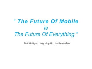 “ The Future Of Mobile
is
The Future Of Everything ”
Matt Galligan, đồng sáng lập của SimpleGeo
 