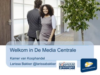 Welkom in De Media Centrale
Kamer van Koophandel
Larissa Bakker @larissabakker
 
