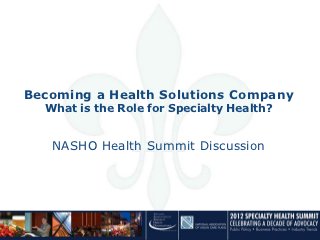 Becoming a Health Solutions Company
   What is the Role for Specialty Health?

         presentation by Kevin Riley
      to the NASHO Health Summit
                May 2012
 