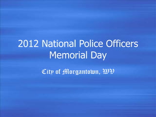 2012 National Police Officers
Memorial Day
City of Morgantown, WV
 