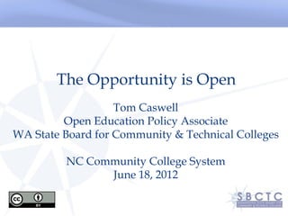 The Opportunity is Open
                   Tom Caswell
         Open Education Policy Associate
WA State Board for Community & Technical Colleges

Integrated Teaching & Learning Gateway Symposium
           NC Community College System
                   June 18, 2012
 