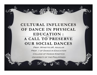 CULTURAL INFLUENCES
OF DANCE IN PHY SICAL
     EDUCATION :
 A CALL TO PRESERVE
 OUR SOCIAL DANCES
    Prof. Mynette dR. Aguilar
   Prof. 1 of Dance in Education
    College of Human Kinetics
   University of the Philippines
 