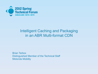 Intelligent Caching and Packaging
in an ABR Multi-format CDN
Brian Tarbox
Distinguished Member of the Technical Staff
Motorola Mobility
 