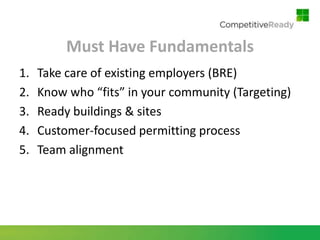 Must Have Fundamentals
1.   Take care of existing employers (BRE)
2.   Know who “fits” in your community (Targeting)
3.   Ready buildings & sites
4.   Customer-focused permitting process
5.   Team alignment
 