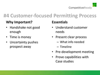 #4 Customer-focused Permitting Process
 Why Important?         Essentials
 • Handshake not good   • Understand customer
   enough                 needs
 • Time is money        • Present clear process
 • Uncertainty pushes      – What info needed
   prospect away           – Timeline
                        • Pre-development meeting
                        • Prove capabilities with
                          Case studies
 