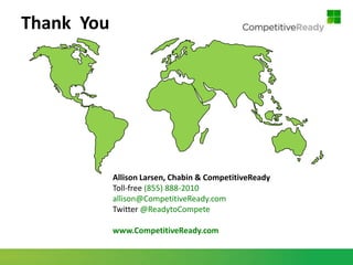 Thank You




            Allison Larsen, Chabin & CompetitiveReady
            Toll-free (855) 888-2010
            allison@CompetitiveReady.com
            Twitter @ReadytoCompete

            www.CompetitiveReady.com
 