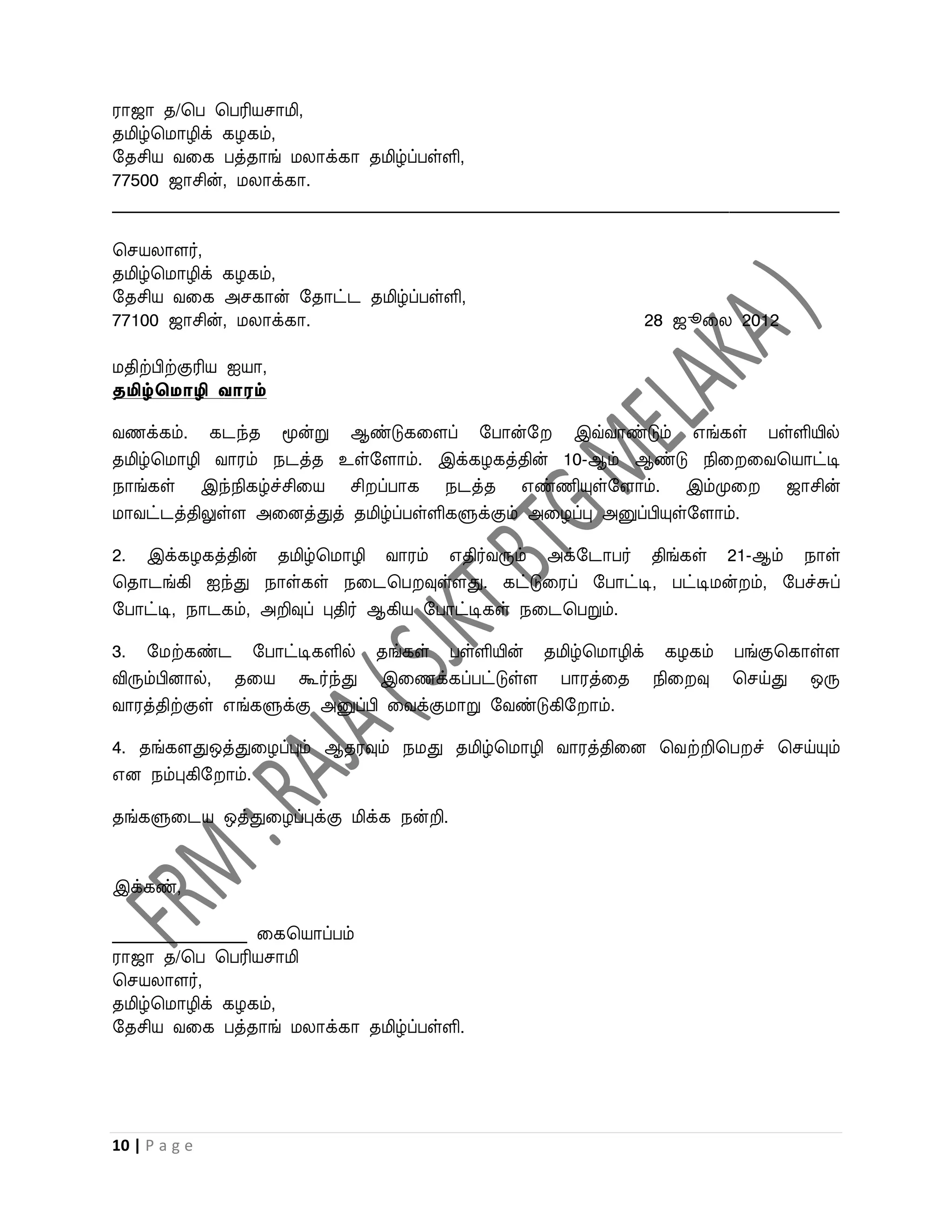ராஜா த/பப பபரியசாமி,
தமிழ்பமாழிக் கழகம்,
றதசிய ைவக பத்தாங் மலாக்கா தமிழ்ப்பள்ளி,
77500 ஜாசின், மலாக்கா.
______________________________________________________________________________________

பசயலாளர்,
தமிழ்பமாழிக் கழகம்,
றதசிய ைவக அசகான் றதாட்ட தமிழ்ப்பள்ளி,
77100 ஜாசின், மலாக்கா.                                        28 ஜூவல 2012

மதிற்பிற்குரிய ஐயா,
தமிழ்தோழி வாரம்

ைணக்கம். கடந்த மூன்று ஆண்டுகவளப் றபான்ற            இவ்ைாண்டும் எங்கள் பள்ளியில்
தமிழ்பமாழி ைாரம் நடத்த உள்றளாம். இக்கழகத்தின் 10-ஆம் ஆண்டு நிவ வைபயாட்டி
நாங்கள் இந்நிகழ்ச்சிவய சி ப்பாக நடத்த எண்ணியுள்றளாம். இம்முவ              ஜாசின்
மாைட்டத்திலுள்ள அவனத்துத் தமிழ்ப்பள்ளிகளுக்கும் அவழப்பு அனுப்பியுள்றளாம்.

2. இக்கழகத்தின் தமிழ்பமாழி ைாரம் எதிர்ைரும் அக்றடாபர் திங்கள் 21-ஆம் நாள்
பதாடங்கி ஐந்து நாள்கள் நவடபப வுள்ளது. கட்டுவரப் றபாட்டி, பட்டிமன் ம், றபச்சுப்
றபாட்டி, நாடகம், அறிவுப் புதிர் ஆகிய றபாட்டிகள் நவடபபறும்.

3. றமற்கண்ட றபாட்டிகளில் தங்கள் பள்ளியின் தமிழ்பமாழிக் கழகம் பங்குபகாள்ள
விரும்பினால், தவய கூர்ந்து இவணக்கப்பட்டுள்ள பாரத்வத நிவ வு பசய்து ஒரு
ைாரத்திற்குள் எங்களுக்கு அனுப்பி வைக்குமாறு றைண்டுகிற ாம்.

4. தங்களதுஒத்துவழப்பும் ஆதரவும் நமது தமிழ்பமாழி ைாரத்திவன பைற்றிபப ச் பசய்யும்
என நம்புகிற ாம்.

தங்களுவடய ஒத்துவழப்புக்கு மிக்க நன்றி.


இக்கண்,

________________ வகபயாப்பம்
ராஜா த/பப பபரியசாமி
பசயலாளர்,
தமிழ்பமாழிக் கழகம்,
றதசிய ைவக பத்தாங் மலாக்கா தமிழ்ப்பள்ளி.




10 | P a g e
 