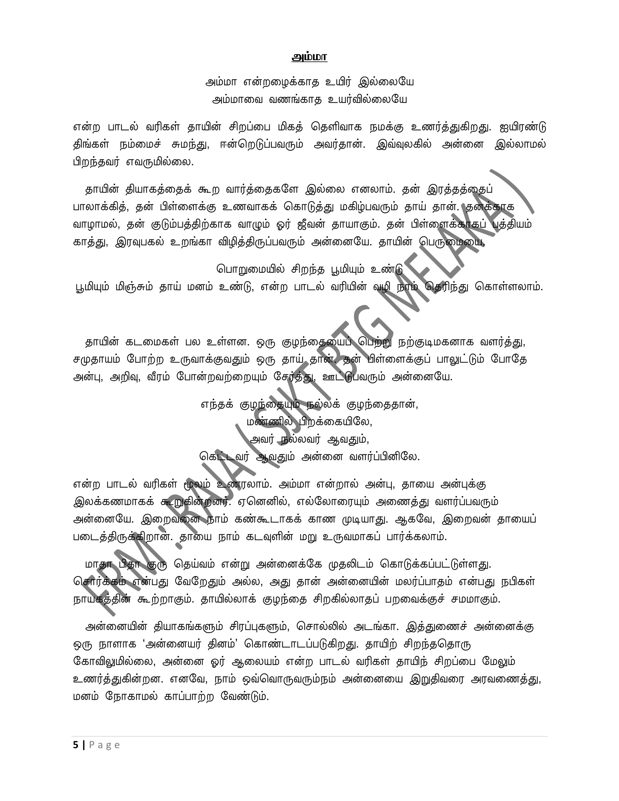 அம் ொ

                       அம்மா என் வழக்காத உயிர் இல்வலறய
                        அம்மாவை ைணங்காத உயர்வில்வலறய

என் பாடல் ைரிகள் தாயின் சி ப்வப மிகத் பதளிைாக நமக்கு உணர்த்துகி து. ஐயிரண்டு
திங்கள் நம்வமச் சுமந்து, ஈன்ப டுப்பைரும் அைர்தான். இவ்வுலகில் அன்வன இல்லாமல்
பி ந்தைர் எைருமில்வல.

  தாயின் தியாகத்வதக் கூ ைார்த்வதகறள இல்வல எனலாம். தன் இரத்தத்வதப்
பாலாக்கித், தன் பிள்வளக்கு உணைாகக் பகாடுத்து மகிழ்பைரும் தாய் தான். தனக்காக
ைாழாமல், தன் குடும்பத்திற்காக ைாழும் ஓர் ஜீைன் தாயாகும். தன் பிள்வளக்காகப் பத்தியம்
காத்து, இரவுபகல் உ ங்கா விழித்திருப்பைரும் அன்வனறய. தாயின் பபருவமவய,

                           பபாறுவமயில் சி ந்த பூமியும் உண்டு
பூமியும் மிஞ்சும் தாய் மனம் உண்டு, என் பாடல் ைரியின் ைழி நாம் பதரிந்து பகாள்ளலாம்.



  தாயின் கடவமகள் பல உள்ளன. ஒரு குழந்வதவயப் பபற்று நற்குடிமகனாக ைளர்த்து,
சமுதாயம் றபாற் உருைாக்குைதும் ஒரு தாய் தான். தன் பிள்வளக்குப் பாலுட்டும் றபாறத
அன்பு, அறிவு, வீரம் றபான் ைற்வ யும் றசர்த்து, ஊட்டுபைரும் அன்வனறய.

                      எந்தக் குழந்வதயும் நல்லக் குழந்வததான்,
                              மண்ணில் பி க்வகயிறல,
                               அைர் நல்லைர் ஆைதும்,
                      பகட்டைர் ஆைதும் அன்வன ைளர்ப்பினிறல.

என் பாடல் ைரிகள் மூலம் உணரலாம். அம்மா என் ால் அன்பு, தாவய அன்புக்கு
இலக்கணமாகக் கூறுகின் னர். ஏபனனில், எல்றலாவரயும் அவணத்து ைளர்ப்பைரும்
அன்வனறய. இவ ைவன நாம் கண்கூடாகக் காண முடியாது. ஆகறை, இவ ைன் தாவயப்
பவடத்திருக்கி ான். தாவய நாம் கடவுளின் மறு உருைமாகப் பார்க்கலாம்.

  மாதா பிதா குரு பதய்ைம் என்று அன்வனக்றக முதலிடம் பகாடுக்கப்பட்டுள்ளது.
பசார்க்கம் என்பது றைற தும் அல்ல, அது தான் அன்வனயின் மலர்ப்பாதம் என்பது நபிகள்
நாயகத்தின் கூற் ாகும். தாயில்லாக் குழந்வத சி கில்லாதப் ப வைக்குச் சமமாகும்.

  அன்வனயின் தியாகங்களும் சிரப்புகளும், பசால்லில் அடங்கா. இத்துவணச் அன்வனக்கு
ஒரு நாளாக ‘அன்வனயர் தினம்’ பகாண்டாடப்படுகி து. தாயிற் சி ந்தபதாரு
றகாவிலுமில்வல, அன்வன ஓர் ஆவலயம் என் பாடல் ைரிகள் தாயிந் சி ப்வப றமலும்
உணர்த்துகின் ன. எனறை, நாம் ஒவ்பைாருைரும்நம் அன்வனவய இறுதிைவர அரைவணத்து,
மனம் றநாகாமல் காப்பாற் றைண்டும்.


5|Page
 