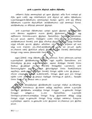 நான் உருவாக்க விரும்பும் அதிேய மிதிவண்டி

      மனிதனாய் பி ந்த அவனைருக்கும் ஓர் ஆவச இருக்கும். அறத றபால் எனக்கும் ஓர்
சிறிய ஆவச உண்டு. அது என்னபைன் ால் நான் விரும்பும் ஓர் அதிசய மிதிைண்டிவய
உருைாக்குைதுதான்.மிதிைண்டிவய அவனைருக்கும் பிடிக்கும். ஆனால், நான் ஒரு விறநாத
மிதிைண்டிவய உருைாக்க விரும்புகிற ன். அம்மிதிைண்டிவயப் பற்றி அவனைரும் றபசுைர்.
அம்மிதிைண்டிக்கு பல விறநாதத் தன்வமகள் இருக்கும்.


    நான் உருைாக்கும் மிதிைண்டிக்குப் ப க்கும் ஆற் ல் இருக்கும். அம்மிதிைண்டியில்
உள்ள விவசவய அழுத்தினால் சுயமாக இரண்டு இ க்வககள் பைளிைரும். அது
அதிறைகமாக பசல்லக்கூடியதாக இருக்கும். றதவைக்றகற்ப றைகத்வதக் குவ க்கவும்,
கூட்டவும் முடியும். அதனால், பநடுந்தூரப் பயணம் பசய்ய முடியும். உதாரணத்திற்கு,
அம்மிதிைண்டிவயக் பகாண்டு, நான் இந்த மறலசியத் திருநாடு முழைதும் ப ந்து பசல்றைன்
மற்றும் ஸ்றபயின், ஜப்பான், இந்தியா, அறமரிக்கா, ரஸ்யா றபான் நாடுகவள ஒரி ைலம்
ைந்து உலக சாதவனப் பவடப்றபன்.அம்மிதிைண்டியின் மூலம், நம் நாட்டின் அழகிய
காட்சிகவளக் கண்டு இரசிப்றபன் அறதாடு இம்மிதிைண்டிவயக் பகாண்டு விண்பைளிக்குச்
பசல்லும் எனது கனவை நிவனைாக்கிக் பகாள்றைன்.


      அதுமட்டுமின்றி, எனது மிதிைண்டி றகட்கும் தன்வமயும், றபசும் தன்வமயுவடயதாகவும்
உருைாக்குறைன். இம்மிதிைண்டிக்கு “ஜிபிஎஸ்”  எனும் கருவிறய றதவையில்வல. நாம்
பசல்லவிருக்கு இடத்வத கூறினால் றபாதும், அதவன கிரகித்துக் பகாண்டு பசல்ல
றைண்டிய இடத்திற்குச் சுலபமாக பகாண்டு றசர்த்துவிடும். உதராணமாக, நான்
றகாலாலம்பூரிலுள்ள ஜாலான் சுல்தான் இஸ்மாயிலுக்குச் பசல்ல றைண்டுபமன் ால்
அதற்றகற்ப அவ்விடத்வதக் கிரகித்துக் பகாண்டு பசல்லும் ைழியில் உள்ள இடத்வதயும் ,
சரியான பாவதவயயும் நமக்கும் கூறிக்பகாண்றட பசல்லும். இதன் மூலம் நாம் பசல்லும்
ைழியில் உள்ள அவனத்து இடத்வதயும் பதரிந்துக் பகாள்ைதுடன் குறிப்பிட்ட றநரத்தில்
பசல்ல றைண்டிய இடத்வதயும் அவடய முடியும்.


    அதிசயங்கள் நிவ ந்திருக்கும் இம்மிதிைண்டியில் உருமாறும் சக்தியும் அடங்கியுள்ளது.
அம்மிதிைண்டி பசல்லக்கூடிய இடங்கவள அறிந்து அதற்றகற்ப தன்வன உருமாற்றிக்
பகாள்ளும். இம்மிதிைண்டி ைானத்திற்கு பசல்லும் பபாழுதும் , கடலுக்கடியில் பசல்லும்
பபாழுதும்        தன்னுவடய          உடவல           றதவைக்றகற்ப          உருமாற்றிக்
பகாள்ளும்.உதாரணமாக,ைானத்திற்கு பசல்லும் றபாது இ க்வககள் விரித்து ப ந்து
பசல்லும் மற்றும் கடலுக்கடியில் பசல்லும் றபாது சுற்றிலும் கண்ணாடிப் றபவழயாக
உருபைடுக்கும். அதனால், கடலுக்கடியில் உள்ள இயற்வகக் காட்சிகவளயும் நாம் இரசிக்க
முடியும்.


16 | P a g e
 