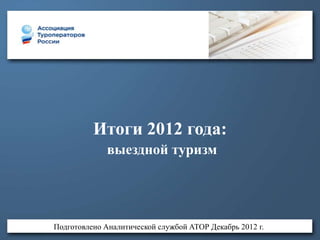 Итоги 2012 года:
             выездной туризм




Подготовлено Аналитической службой АТОР Декабрь 2012 г.
 