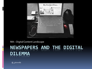 NEWSPAPERS AND THE DIGITAL
DILEMMA
MA – DigitalContent Landscape
@_johnmills
 