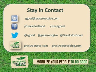 Stay in Contact
sgood@grassrootgive.com

/GreeksforGood      /stevegood

@sgood @grassrootgive @GreeksforGood


grassrootgive.com    grassrootgiveblog.com
 