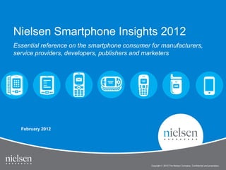 Nielsen Smartphone Insights 2012
Essential reference on the smartphone consumer for manufacturers,
service providers, developers, publishers and marketers




  February 2012




                                               Copyright © 2010 The Nielsen Company. Confidential and proprietary.
 
