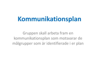 Kommunikationsplan
     Gruppen skall arbeta fram en
kommunikationsplan som motsvarar de
målgrupper som är identifierade i er plan
 