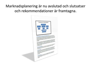 Marknadsplanering är nu avslutad och slutsatser
    och rekommendationer är framtagna.
 