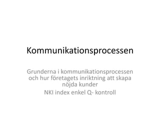 Kommunikationsprocessen

Grunderna i kommunikationsprocessen
och hur företagets inriktning att skapa
            nöjda kunder
     NKI index enkel Q- kontroll
 