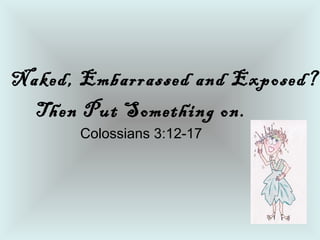 Naked, Embarrassed and Exposed?
Then Put Something on.
Colossians 3:12-17

 