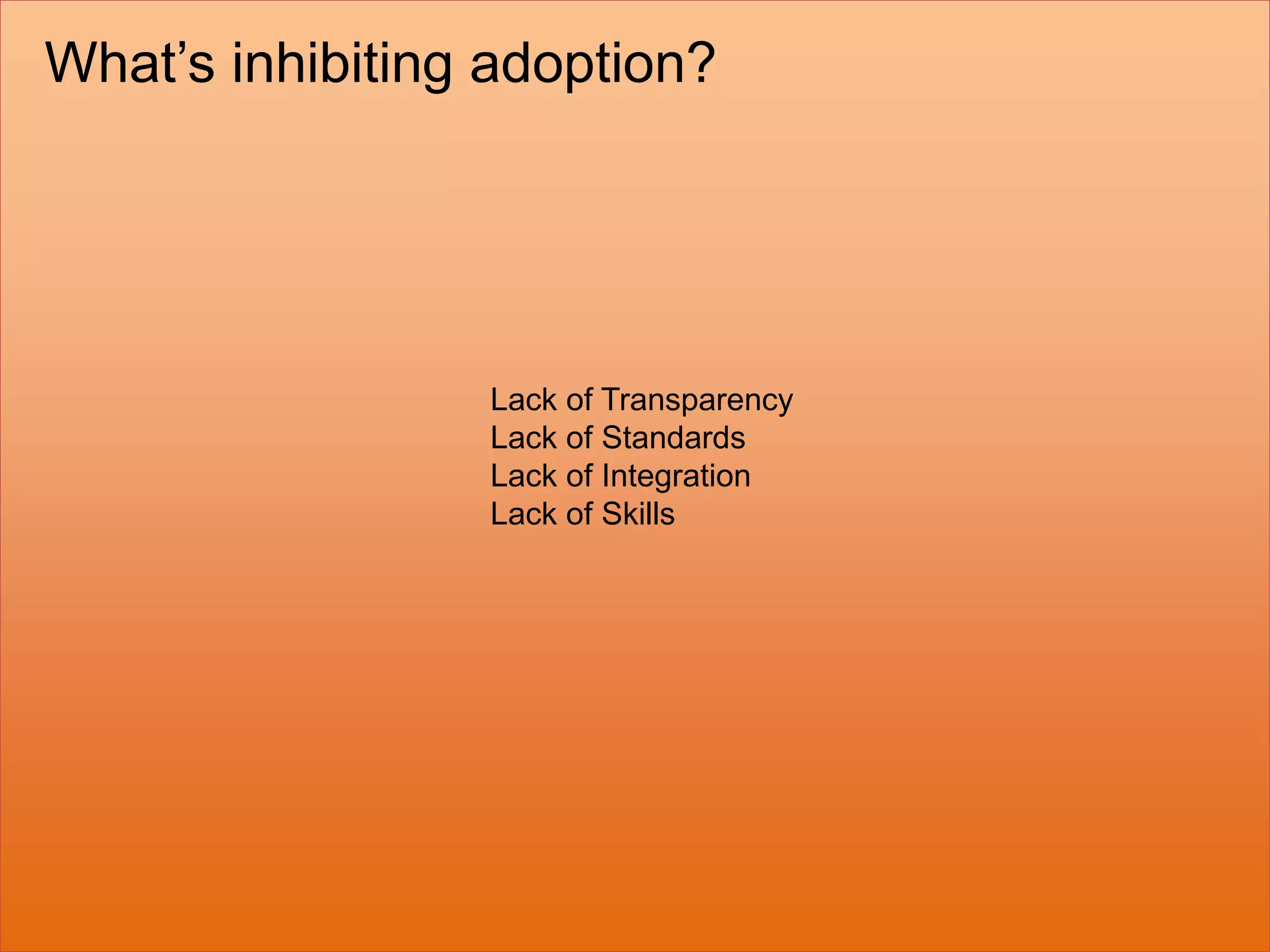 Lack of Transparency
Lack of Standards
Lack of Integration
Lack of Skills
What’s inhibiting adoption?
 