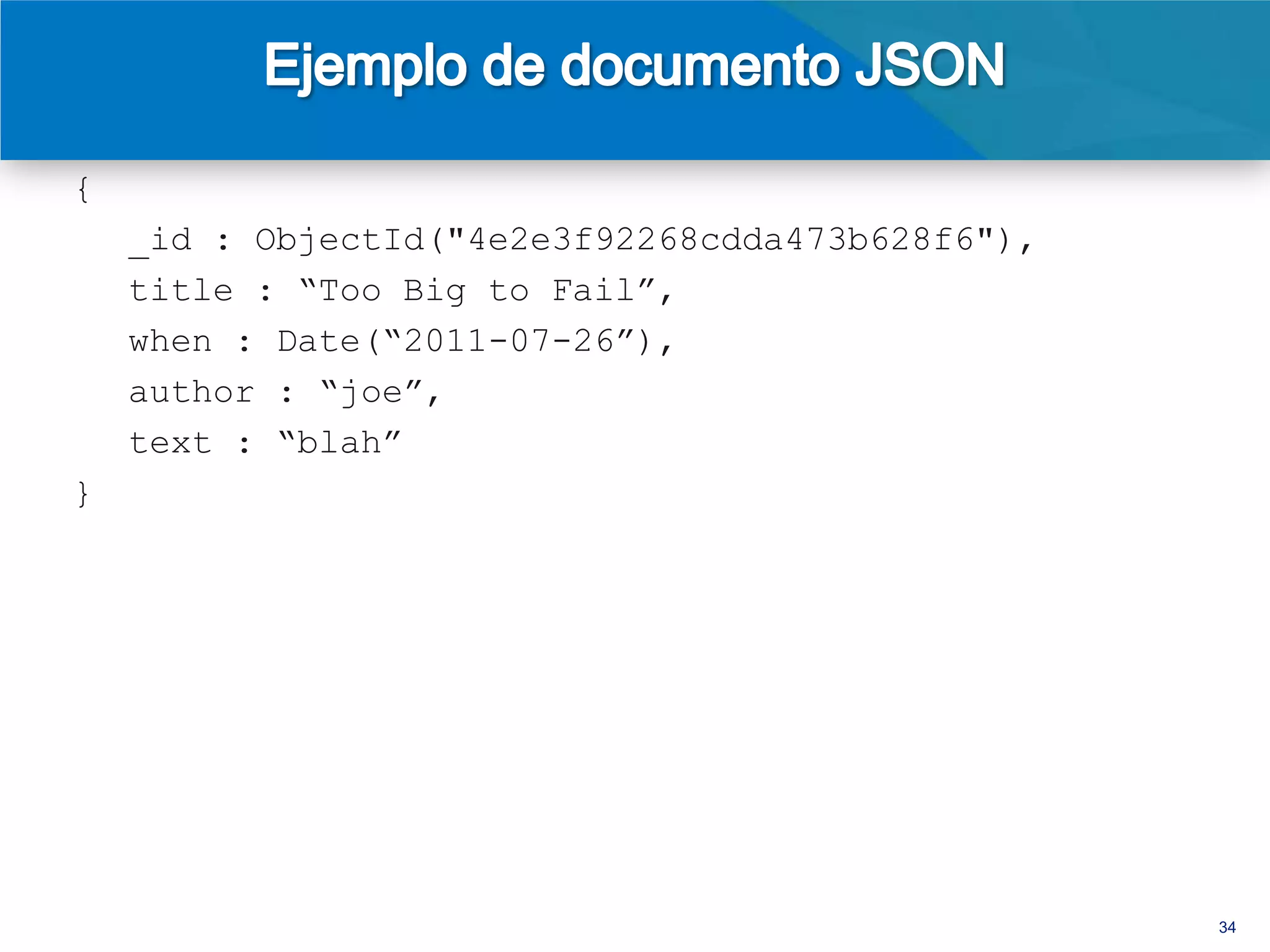 {
    _id : ObjectId("4e2e3f92268cdda473b628f6"),
    title : “Too Big to Fail”,
    when : Date(“2011-07-26”),
    author : “joe”,
    text : “blah”,
    tags : [“business”, “news”, “north america”]
}



> db.posts.find( { tags : “news” } )




                                                   34
 