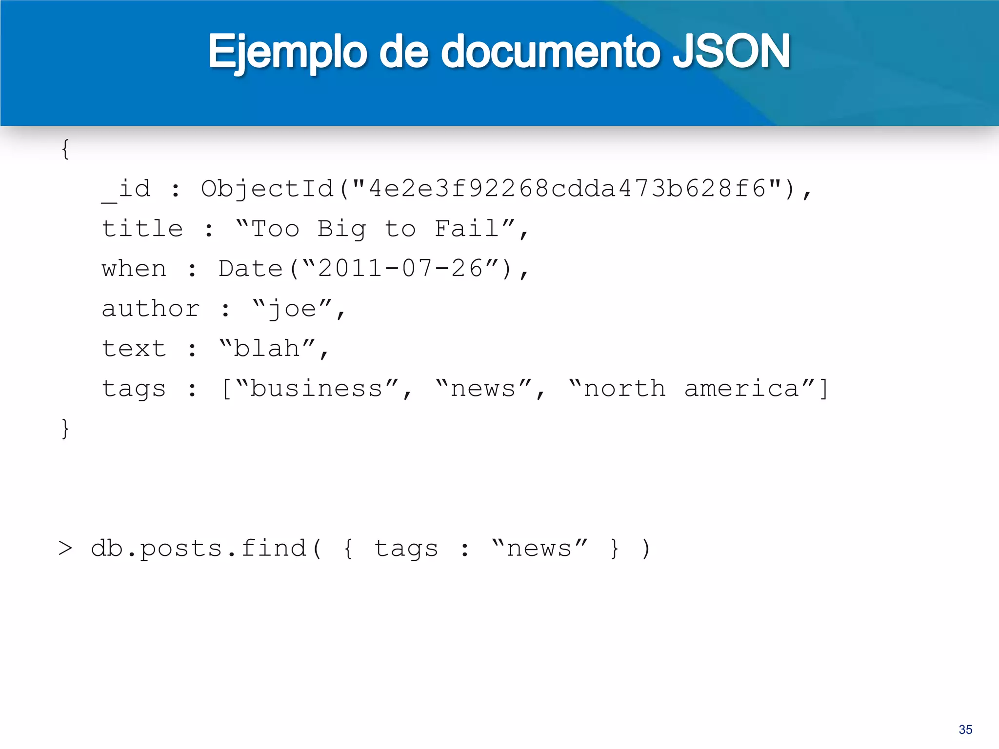 {
    _id : ObjectId("4e2e3f92268cdda473b628f6"),
    title : “Too Big to Fail”,
    when : Date(“2011-07-26”),
    author : “joe”,
    text : “blah”,
    tags : [“business”, “news”, “north america”],
    votes : 3,
    voters : [“dmerr”, “sj”, “jane” ]
}




                                                    35
 