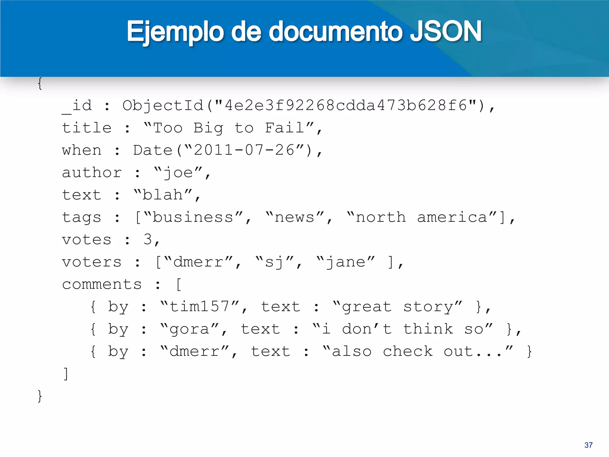 {
    _id : ObjectId("4e2e3f92268cdda473b628f6"),
    title : “Too Big to Fail”,
    when : Date(“2011-07-26”),
    author : “joe”,
    text : “blah”,
    tags : [“business”, “news”, “north america”],
    votes : 3,
    voters : [“dmerr”, “sj”, “jane” ],
    comments : [
       { by : “tim157”, text : “great story” },
       { by : “gora”, text : “i don’t think so” },
       { by : “dmerr”, text : “also check out...” }
    ]
}

> db.posts.find( { “comments.by” : “gora” } )
> db.posts.ensureIndex( { “comments.by” : 1 } )
                                                      37
 