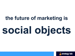 the future of marketing is

social objects
 