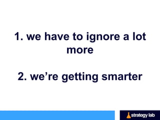 1. we have to ignore a lot
         more

2. we’re getting smarter
 
