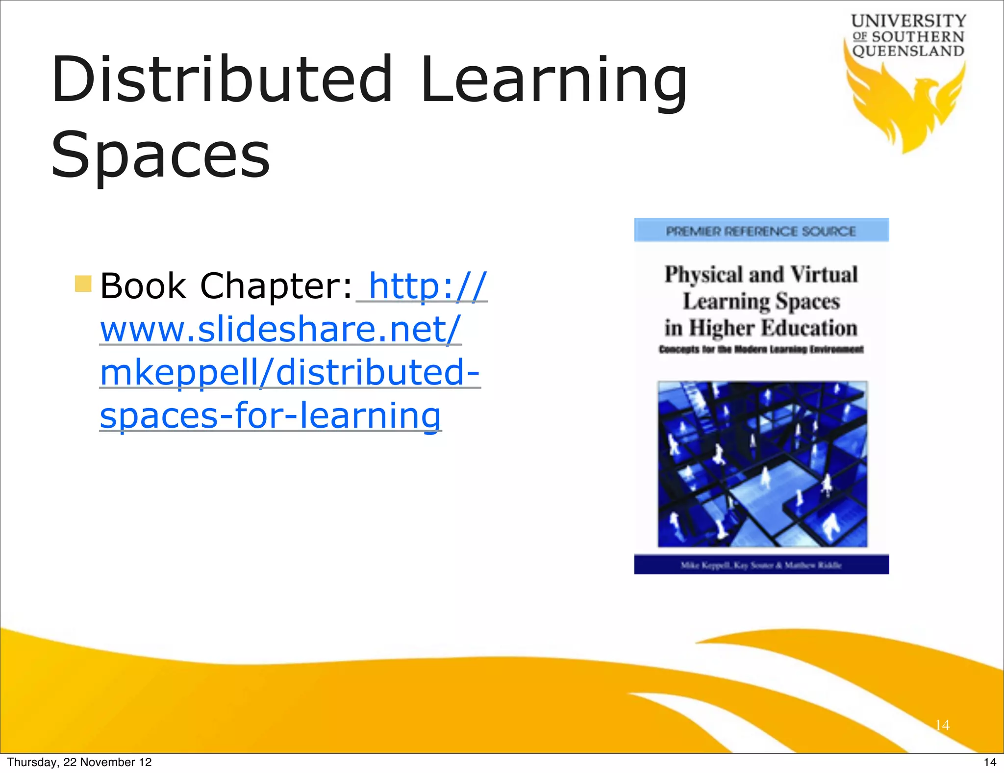Distributed Learning
      Spaces
          n Book   Chapter: http://
               www.slideshare.net/
               mkeppell/distributed-
               spaces-for-learning




                                       14

Thursday, 22 November 12                    14
 